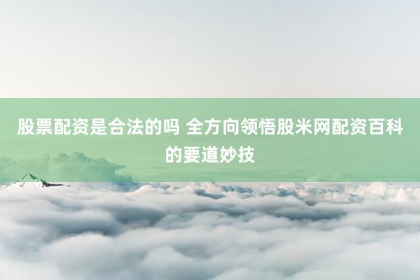 股票配资是合法的吗 全方向领悟股米网配资百科的要道妙技