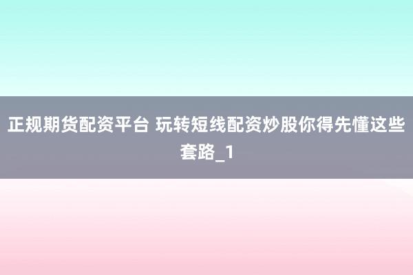 正规期货配资平台 玩转短线配资炒股你得先懂这些套路_1