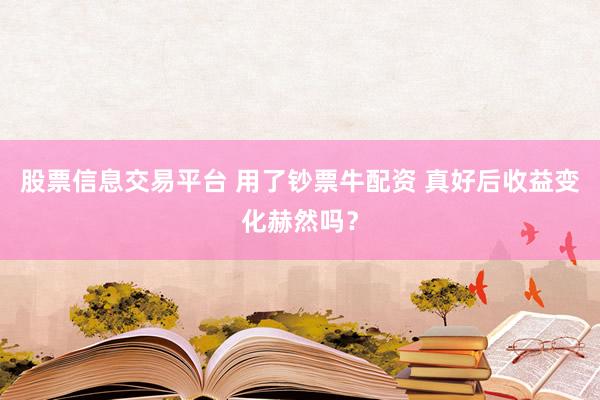 股票信息交易平台 用了钞票牛配资 真好后收益变化赫然吗？