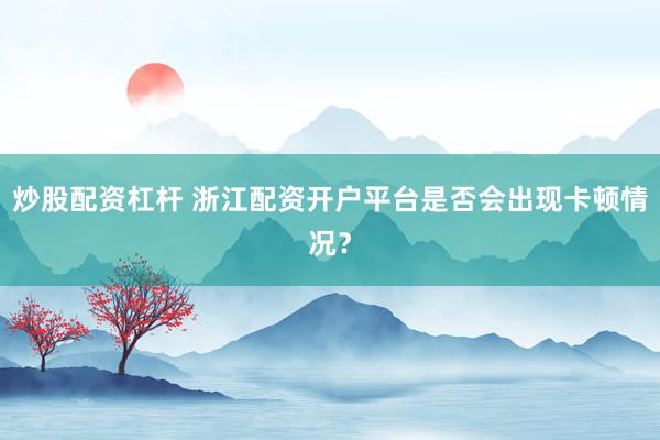 炒股配资杠杆 浙江配资开户平台是否会出现卡顿情况？