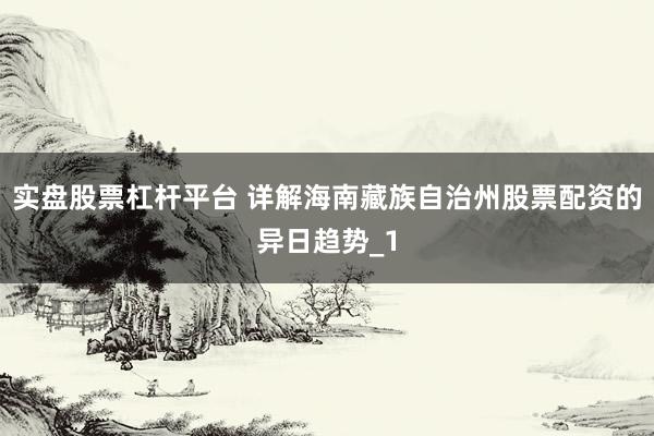 实盘股票杠杆平台 详解海南藏族自治州股票配资的异日趋势_1