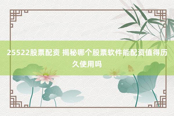 25522股票配资 揭秘哪个股票软件能配资值得历久使用吗