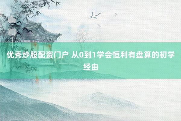 优秀炒股配资门户 从0到1学会恒利有盘算的初学经由