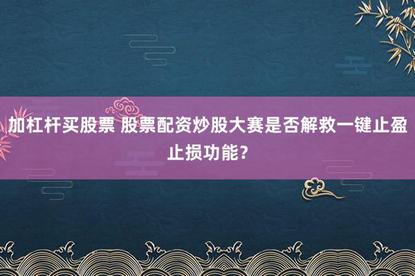加杠杆买股票 股票配资炒股大赛是否解救一键止盈止损功能？