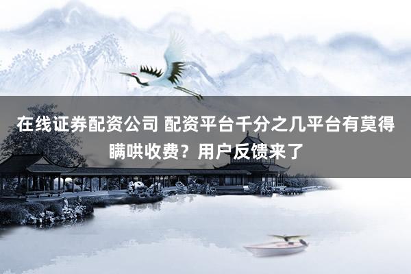 在线证券配资公司 配资平台千分之几平台有莫得瞒哄收费？用户反馈来了