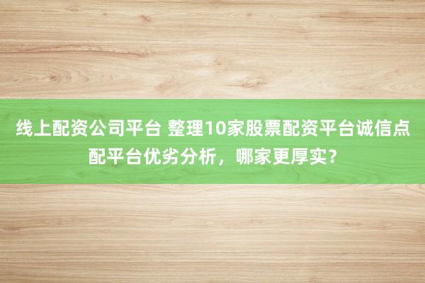 线上配资公司平台 整理10家股票配资平台诚信点配平台优劣分析，哪家更厚实？