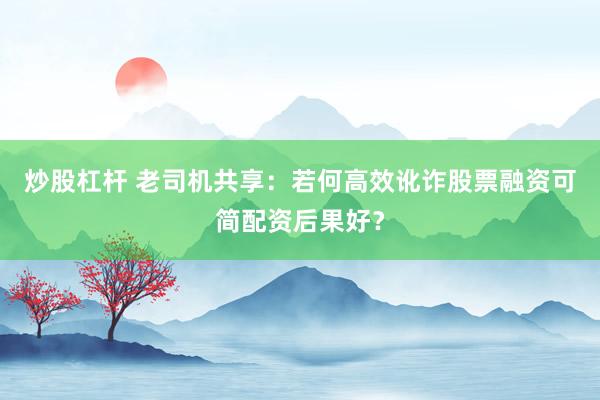 炒股杠杆 老司机共享：若何高效讹诈股票融资可简配资后果好？