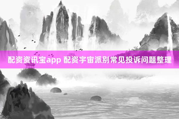 配资资讯宝app 配资宇宙派别常见投诉问题整理