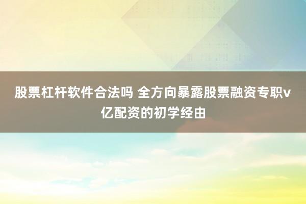 股票杠杆软件合法吗 全方向暴露股票融资专职v亿配资的初学经由