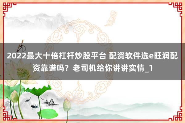 2022最大十倍杠杆炒股平台 配资软件选e旺润配资靠谱吗？老司机给你讲讲实情_1