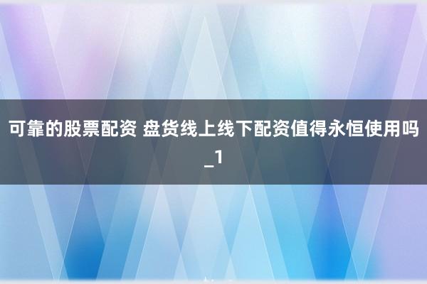 可靠的股票配资 盘货线上线下配资值得永恒使用吗_1
