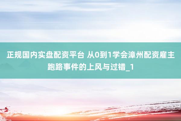 正规国内实盘配资平台 从0到1学会漳州配资雇主跑路事件的上风与过错_1