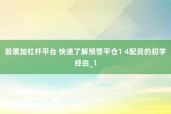 股票加杠杆平台 快速了解预警平仓1 4配资的初学经由_1