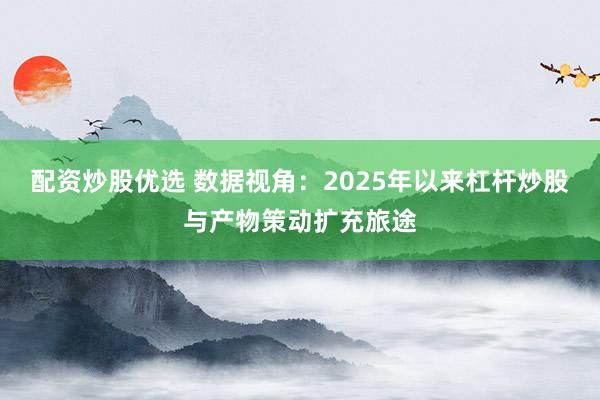 配资炒股优选 数据视角：2025年以来杠杆炒股与产物策动扩充旅途