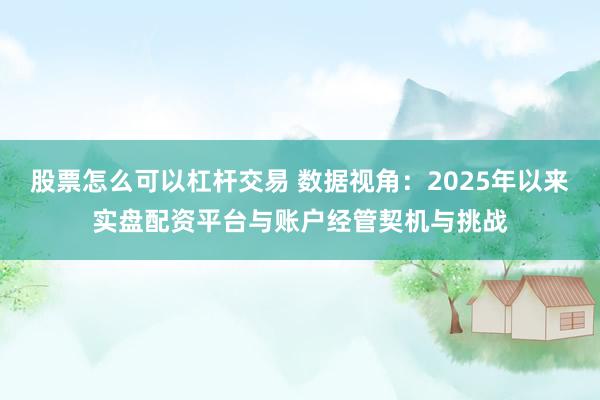 股票怎么可以杠杆交易 数据视角：2025年以来实盘配资平台与账户经管契机与挑战