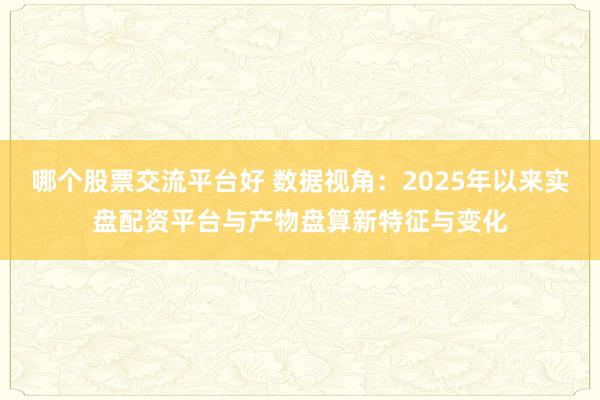 哪个股票交流平台好 数据视角：2025年以来实盘配资平台与产物盘算新特征与变化