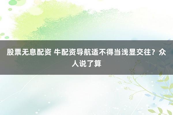 股票无息配资 牛配资导航适不得当浅显交往?众人说了算