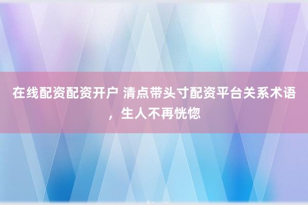 在线配资配资开户 清点带头寸配资平台关系术语，生人不再恍惚