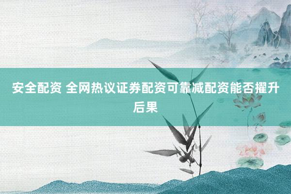 安全配资 全网热议证券配资可靠减配资能否擢升后果