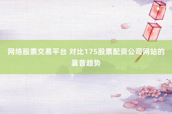 网络股票交易平台 对比175股票配资公司网站的曩昔趋势