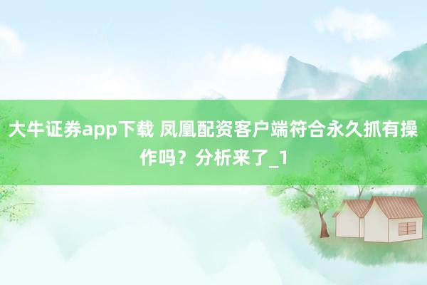 大牛证券app下载 凤凰配资客户端符合永久抓有操作吗？分析来了_1