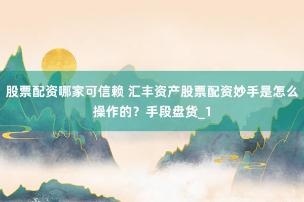 股票配资哪家可信赖 汇丰资产股票配资妙手是怎么操作的？手段盘货_1