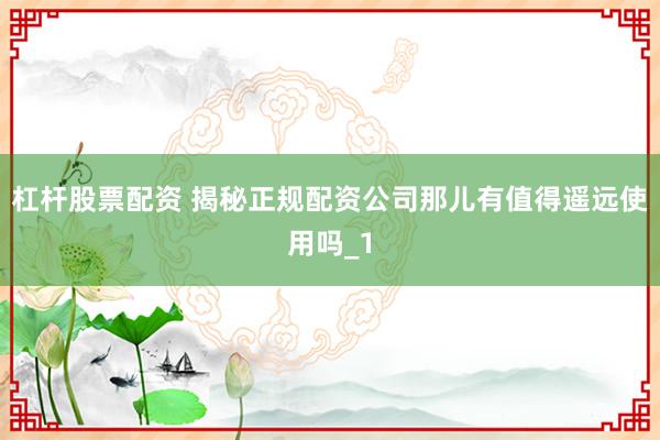 杠杆股票配资 揭秘正规配资公司那儿有值得遥远使用吗_1