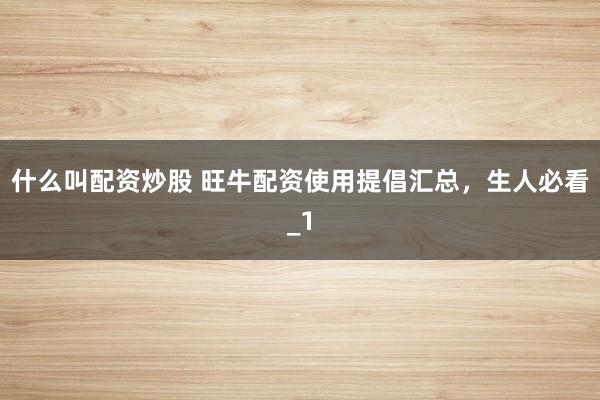 什么叫配资炒股 旺牛配资使用提倡汇总，生人必看_1