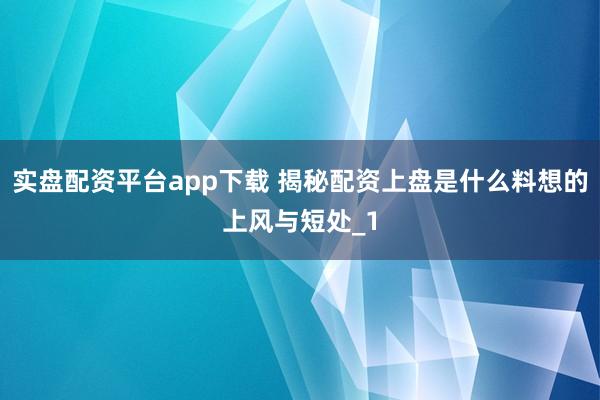 实盘配资平台app下载 揭秘配资上盘是什么料想的上风与短处_1