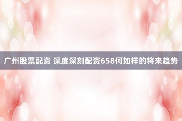 广州股票配资 深度深刻配资658何如样的将来趋势