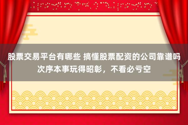 股票交易平台有哪些 搞懂股票配资的公司靠谱吗次序本事玩得昭彰，不看必亏空
