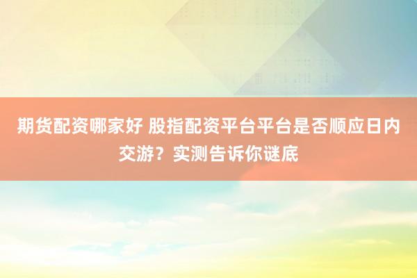 期货配资哪家好 股指配资平台平台是否顺应日内交游？实测告诉你谜底