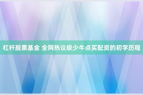 杠杆股票基金 全网热议极少牛点买配资的初学历程