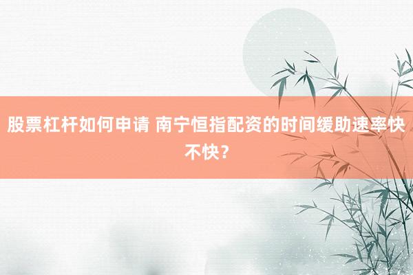 股票杠杆如何申请 南宁恒指配资的时间缓助速率快不快？