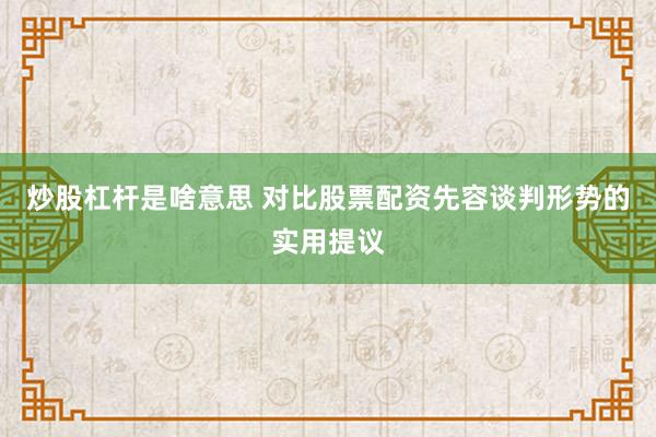 炒股杠杆是啥意思 对比股票配资先容谈判形势的实用提议