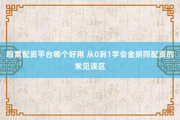 股票配资平台哪个好用 从0到1学会金胡同配资的常见误区