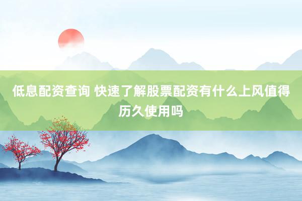 低息配资查询 快速了解股票配资有什么上风值得历久使用吗