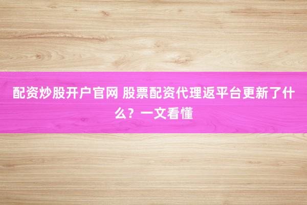 配资炒股开户官网 股票配资代理返平台更新了什么？一文看懂