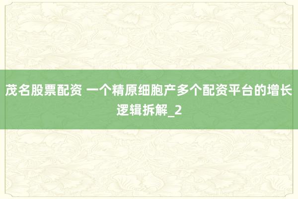 茂名股票配资 一个精原细胞产多个配资平台的增长逻辑拆解_2