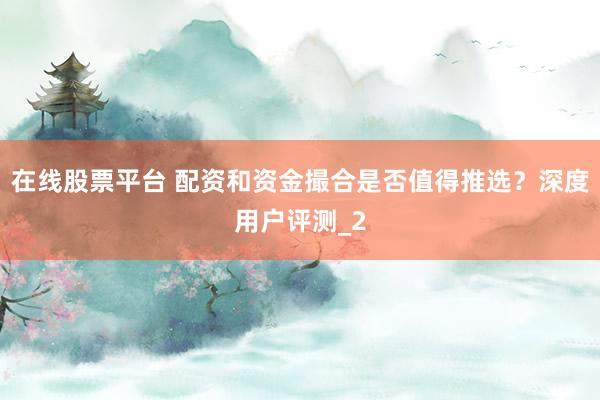 在线股票平台 配资和资金撮合是否值得推选？深度用户评测_2