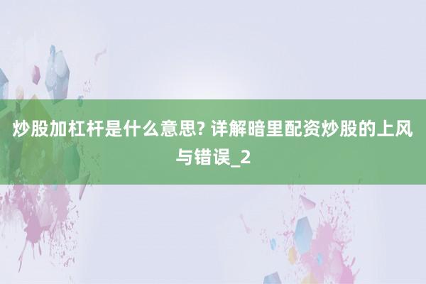 炒股加杠杆是什么意思? 详解暗里配资炒股的上风与错误_2