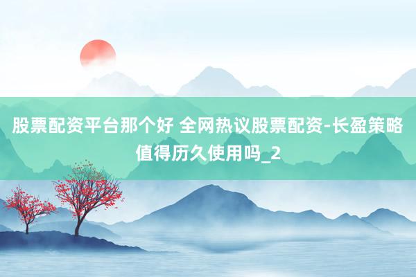 股票配资平台那个好 全网热议股票配资-长盈策略值得历久使用吗_2