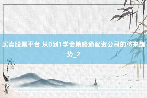 买卖股票平台 从0到1学会策略通配资公司的将来趋势_2