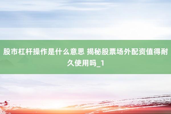 股市杠杆操作是什么意思 揭秘股票场外配资值得耐久使用吗_1