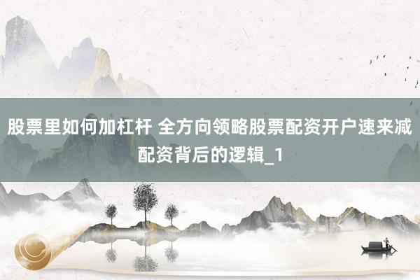 股票里如何加杠杆 全方向领略股票配资开户速来减配资背后的逻辑_1