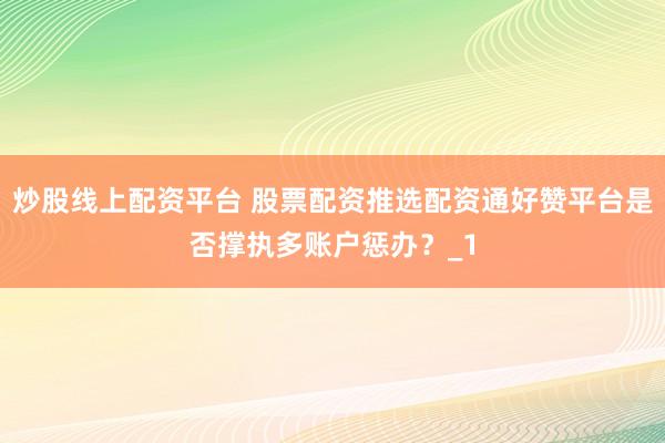 炒股线上配资平台 股票配资推选配资通好赞平台是否撑执多账户惩办？_1