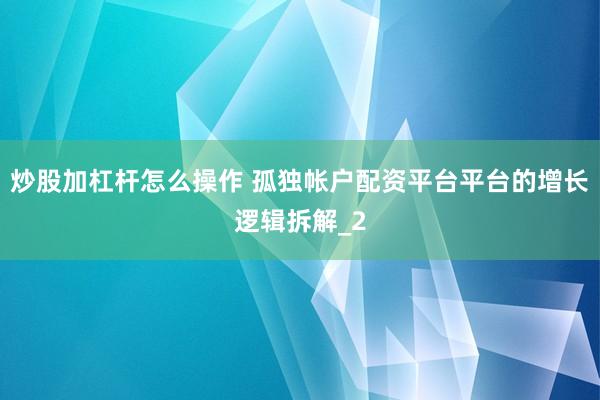 炒股加杠杆怎么操作 孤独帐户配资平台平台的增长逻辑拆解_2