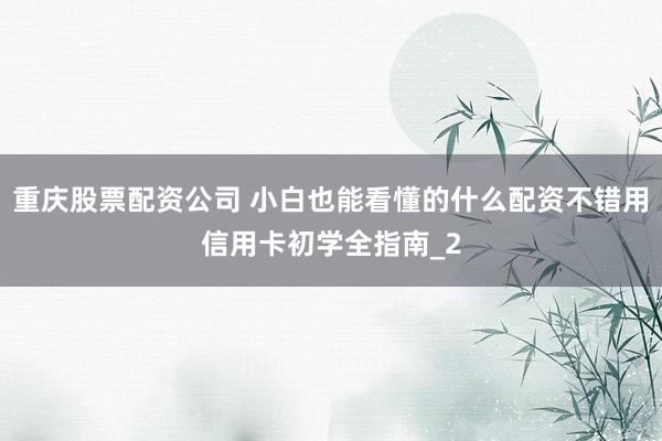 重庆股票配资公司 小白也能看懂的什么配资不错用信用卡初学全指南_2