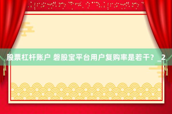 股票杠杆账户 磐股宝平台用户复购率是若干？_2