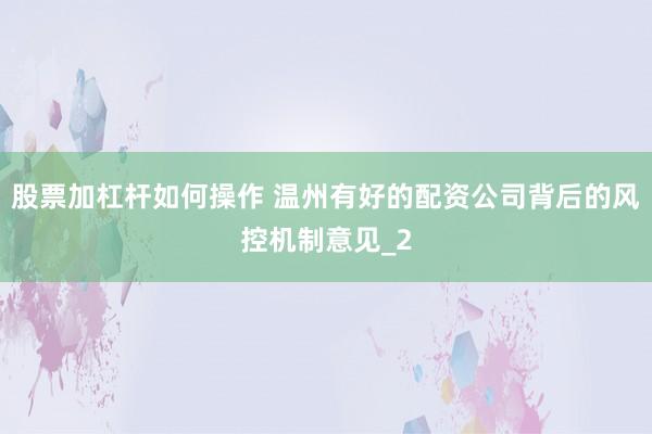 股票加杠杆如何操作 温州有好的配资公司背后的风控机制意见_2